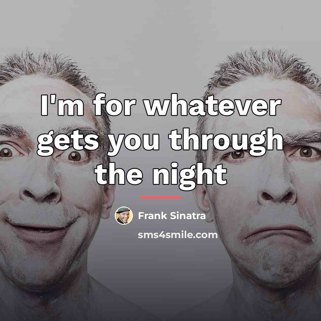 “I'm for whatever gets you through the night…” quote by Frank Sinatra