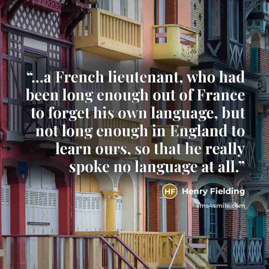 “...a French lieutenant, who had been long enough out of France to forget his own language, but not long enough in England to learn ours, so that he really spoke no language at all.” quote by Henry Fielding