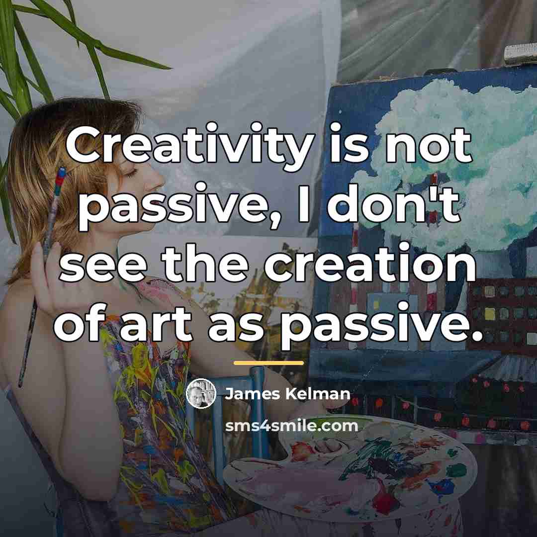 “Creativity is not passive, I don't see the creation of…” quote by James Kelman