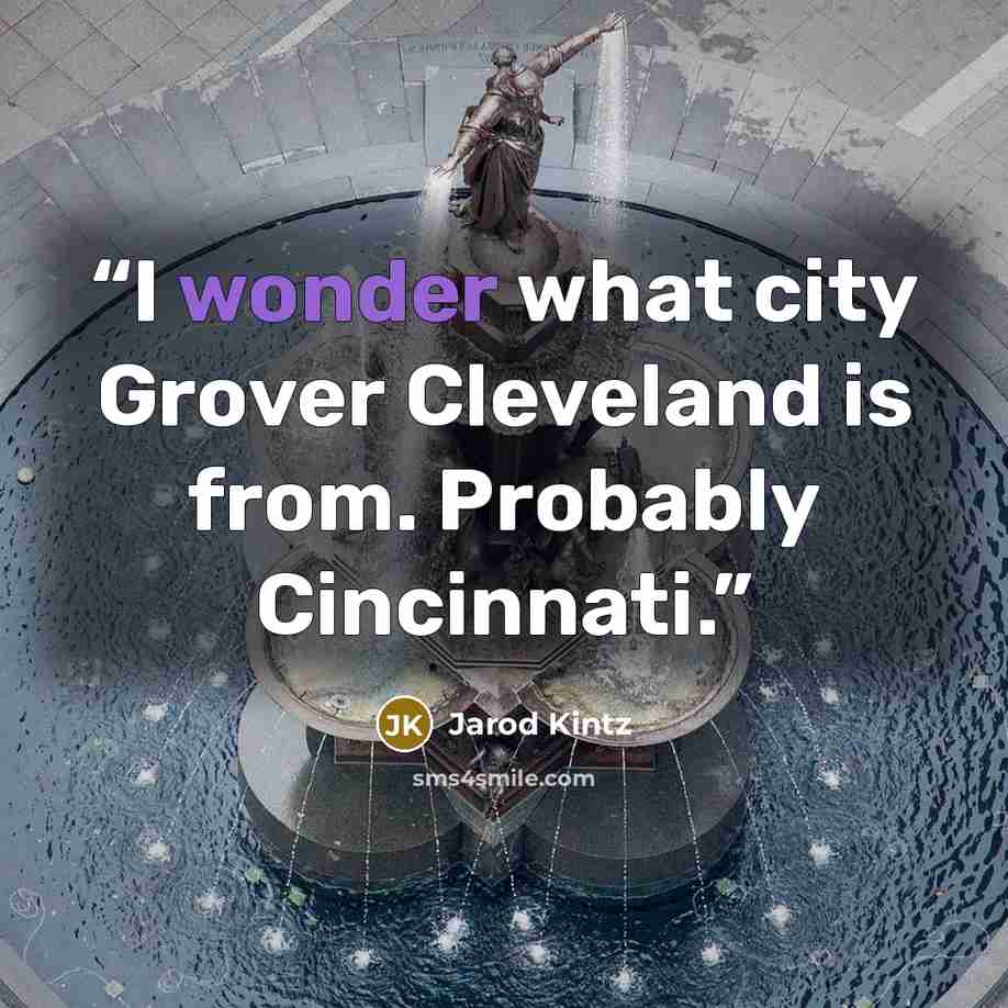 “I wonder what city Grover Cleveland is from. Probably Cincinnati.” quote by Jarod Kintz