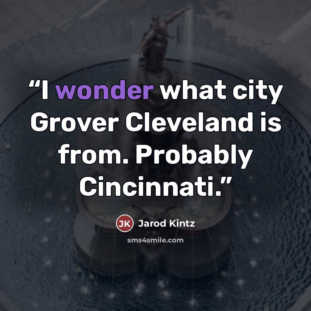 “I wonder what city Grover Cleveland is from. Probably Cincinnati.” quote by Jarod Kintz