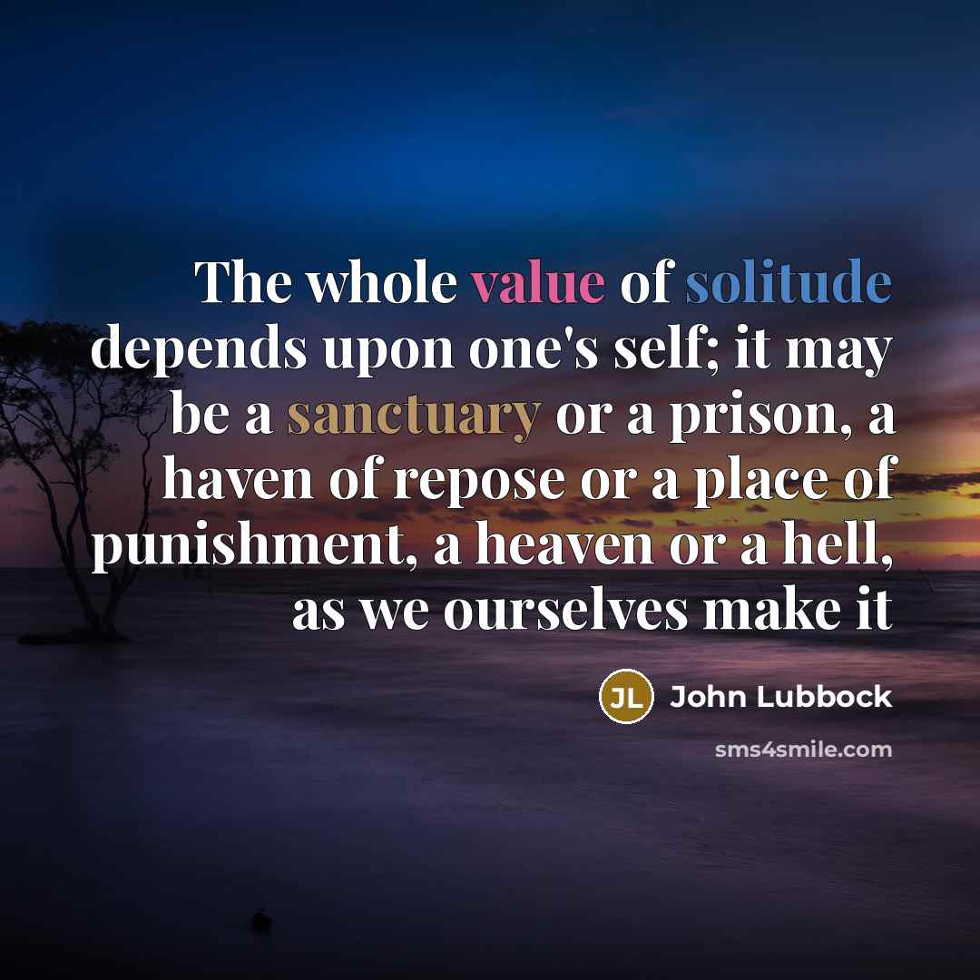 “The whole value of solitude depends upon one's self; it may be a sanctuary or a prison, a haven of repose or a place of punishment, a heaven or a hell, as we ourselves make it” quote by John Lubbock