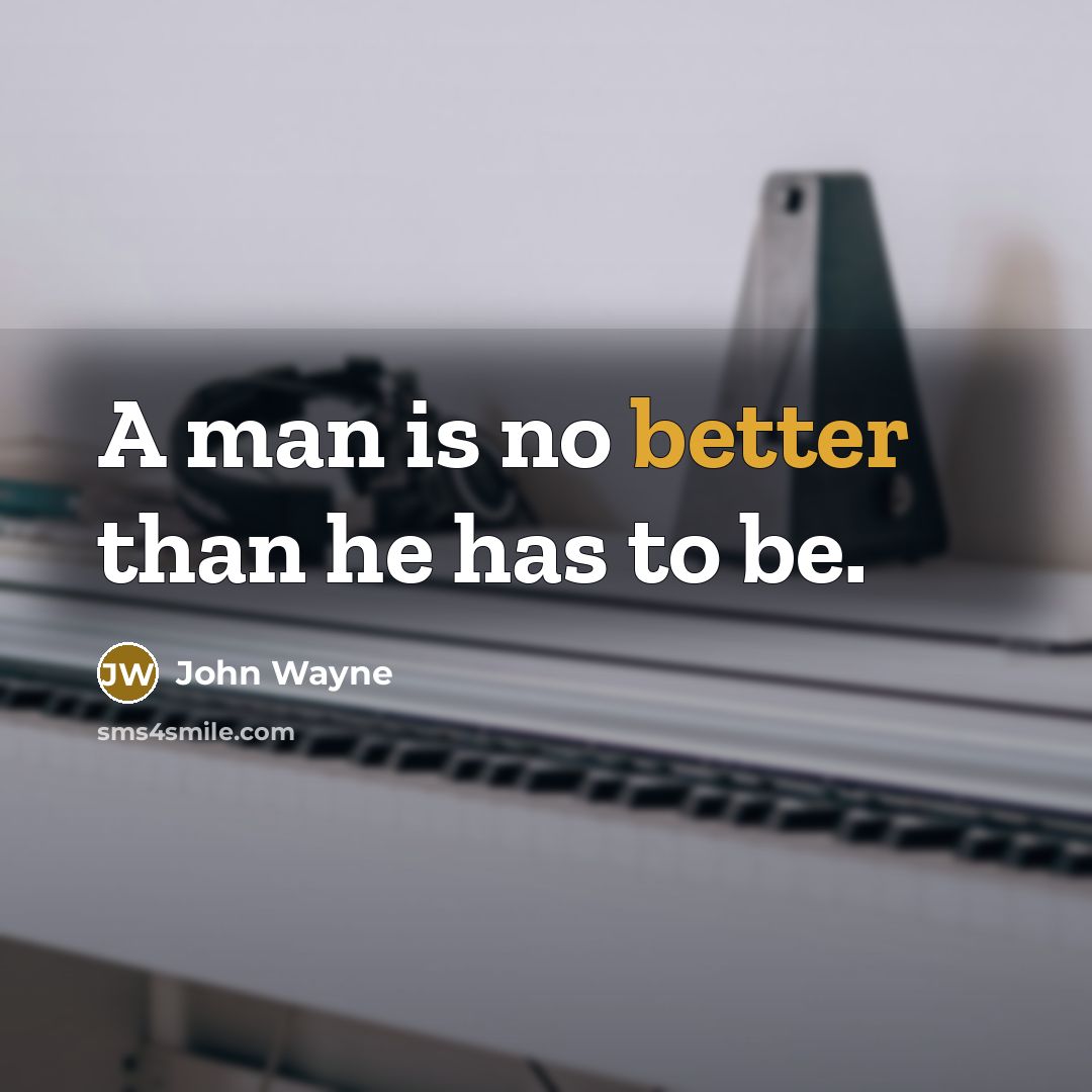 “A man is no better than he has to be.” quote by John Wayne