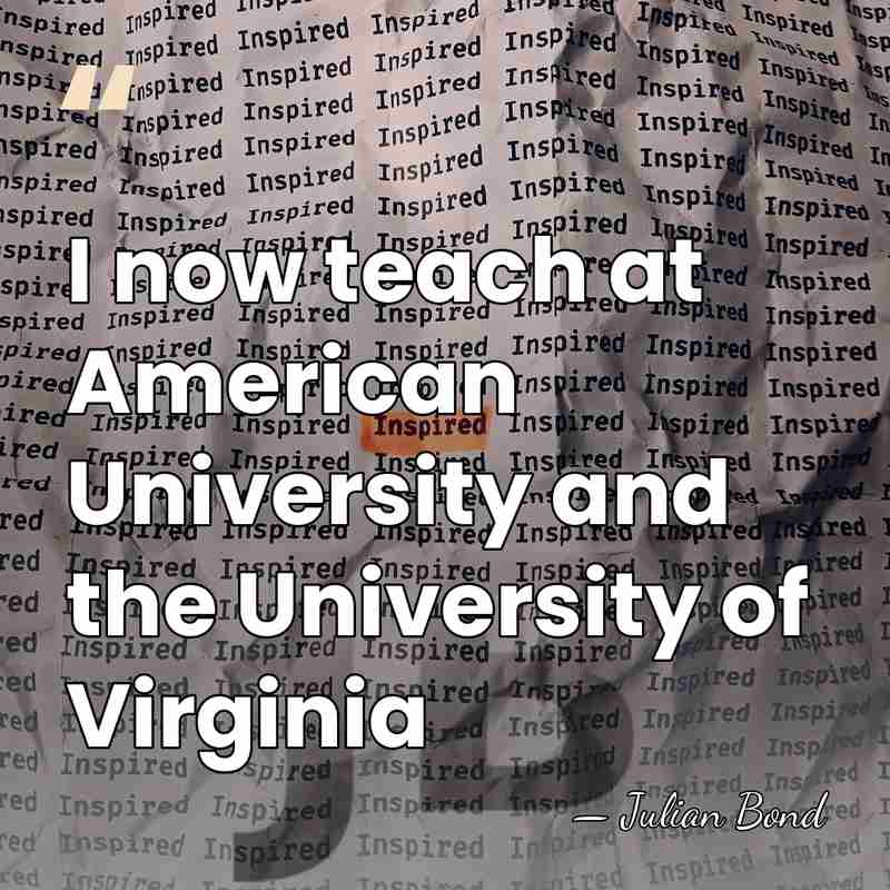 I now teach at American University and the University of Virginia - Julian Bond