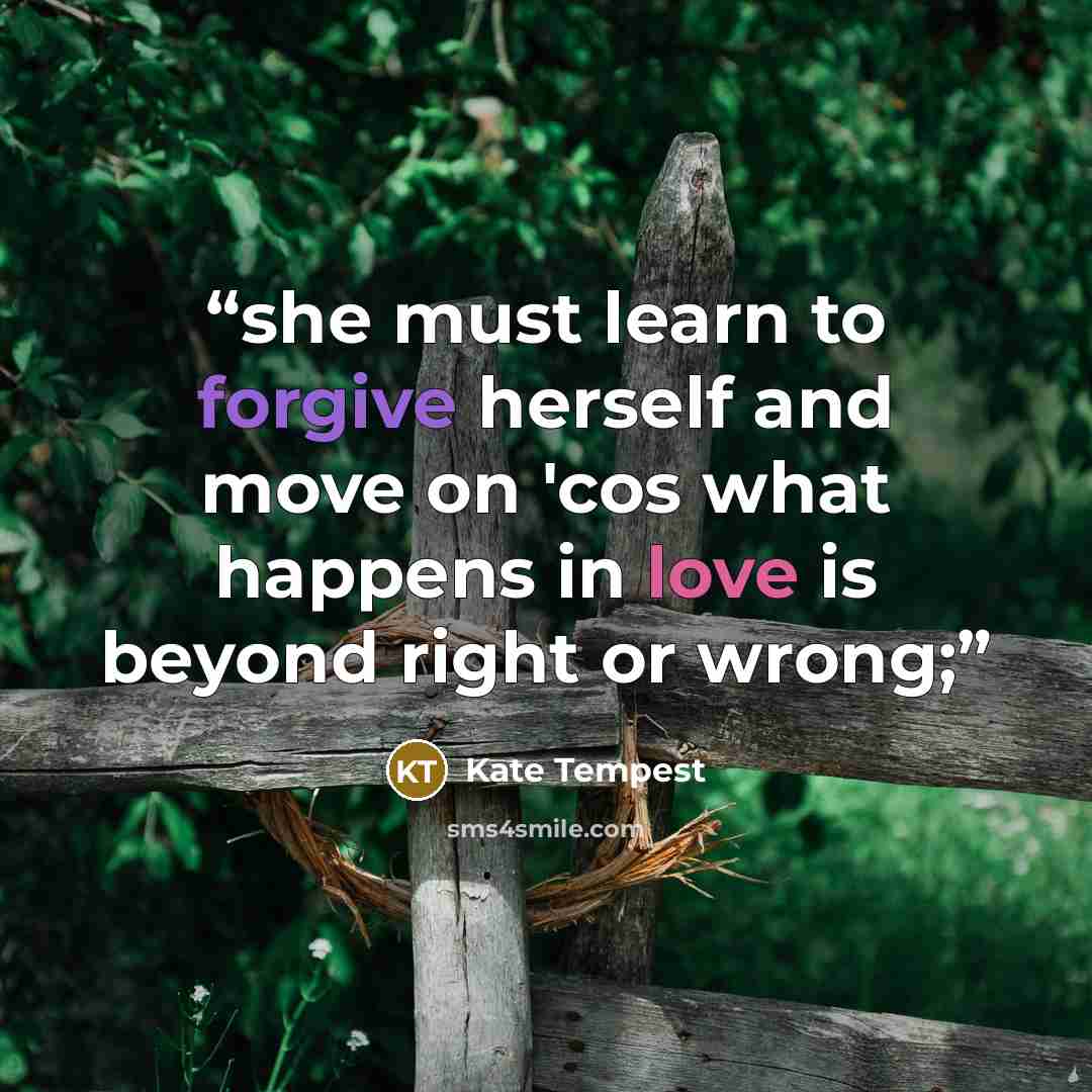 “she must learn to forgive herself and move on 'cos what happens in love is beyond right or wrong;” quote by Kate Tempest