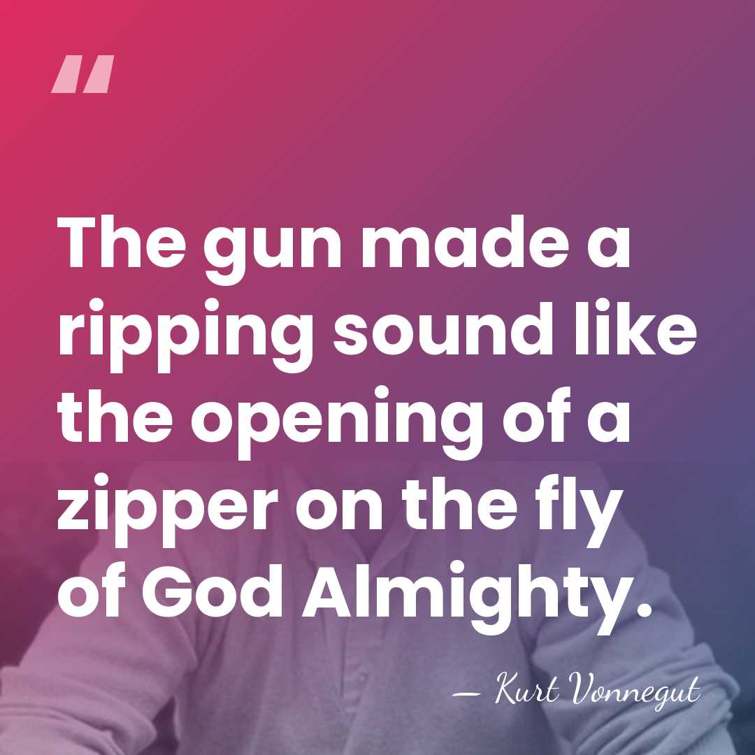 The gun made a ripping sound like the opening of a zipper&hellip; - Kurt Vonnegut