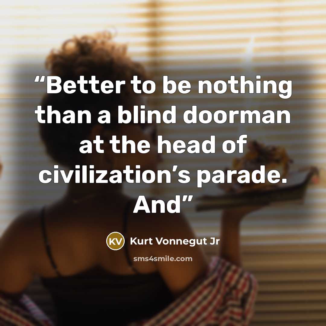 “Better to be nothing than a blind doorman at the head of civilization’s parade. And” quote by Kurt Vonnegut Jr