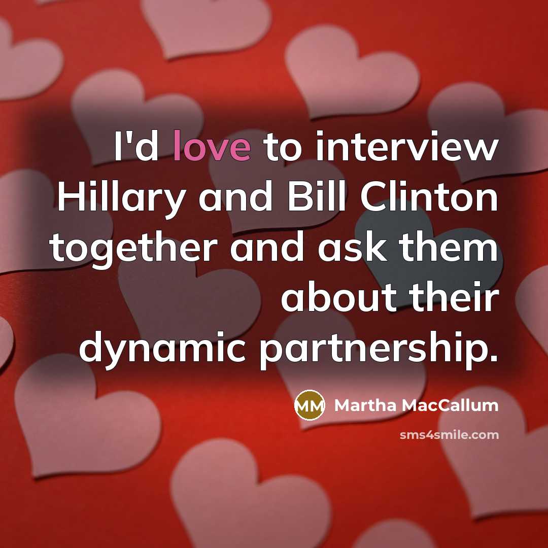 “I'd love to interview Hillary and Bill Clinton together and ask them about their dynamic partnership.” quote by Martha MacCallum