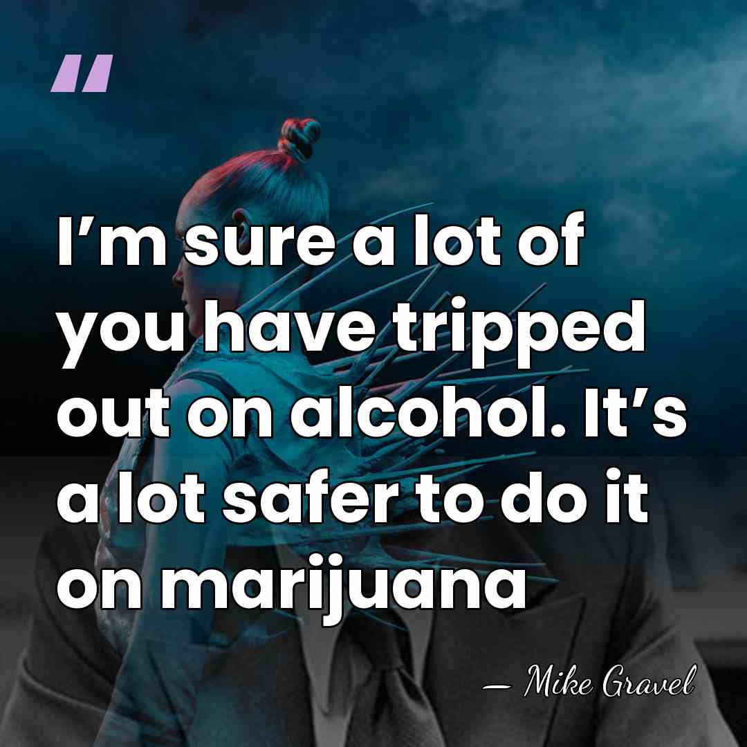 I’m sure a lot of you have tripped out on alcohol. It’s&hellip; - Mike Gravel