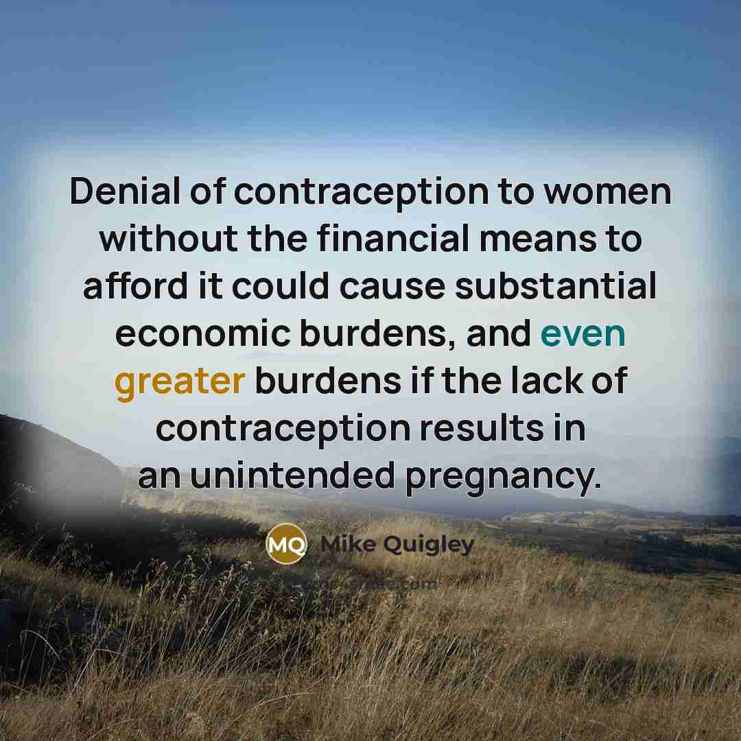 “Denial of contraception to women without the financial means to afford it could cause substantial economic burdens, and even greater burdens if the lack of contraception results in an unintended pregnancy.” quote by Mike Quigley