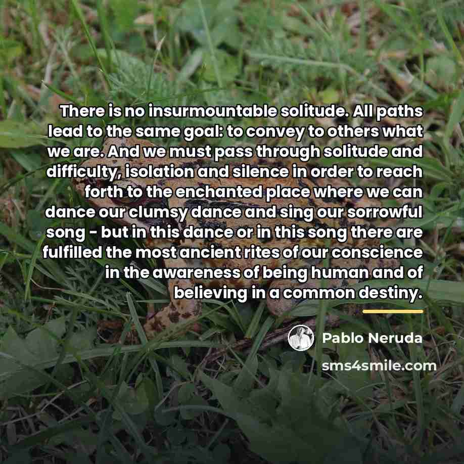 “There is no insurmountable solitude. All paths lead to the…” quote by Pablo Neruda