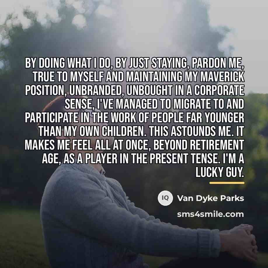 “By doing what I do, by just staying, pardon me,…” quote by Van Dyke Parks