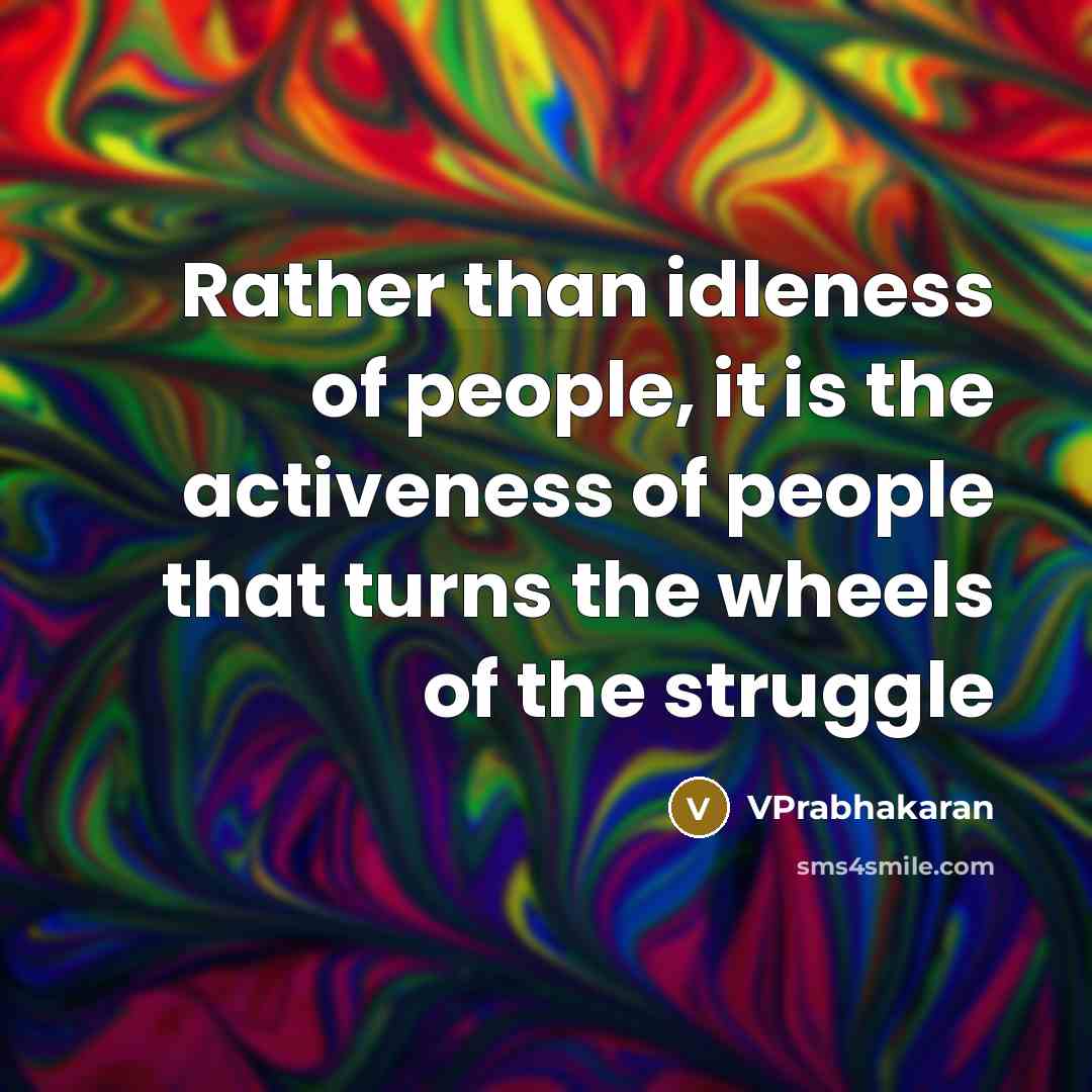 “Rather than idleness of people, it is the activeness of people that turns the wheels of the struggle” quote by VPrabhakaran