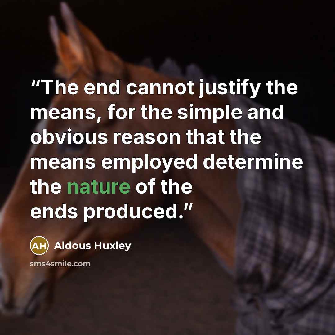 “The end cannot justify the means, for the simple and obvious reason that the means employed determine the nature of the ends produced.” quote by Aldous Huxley