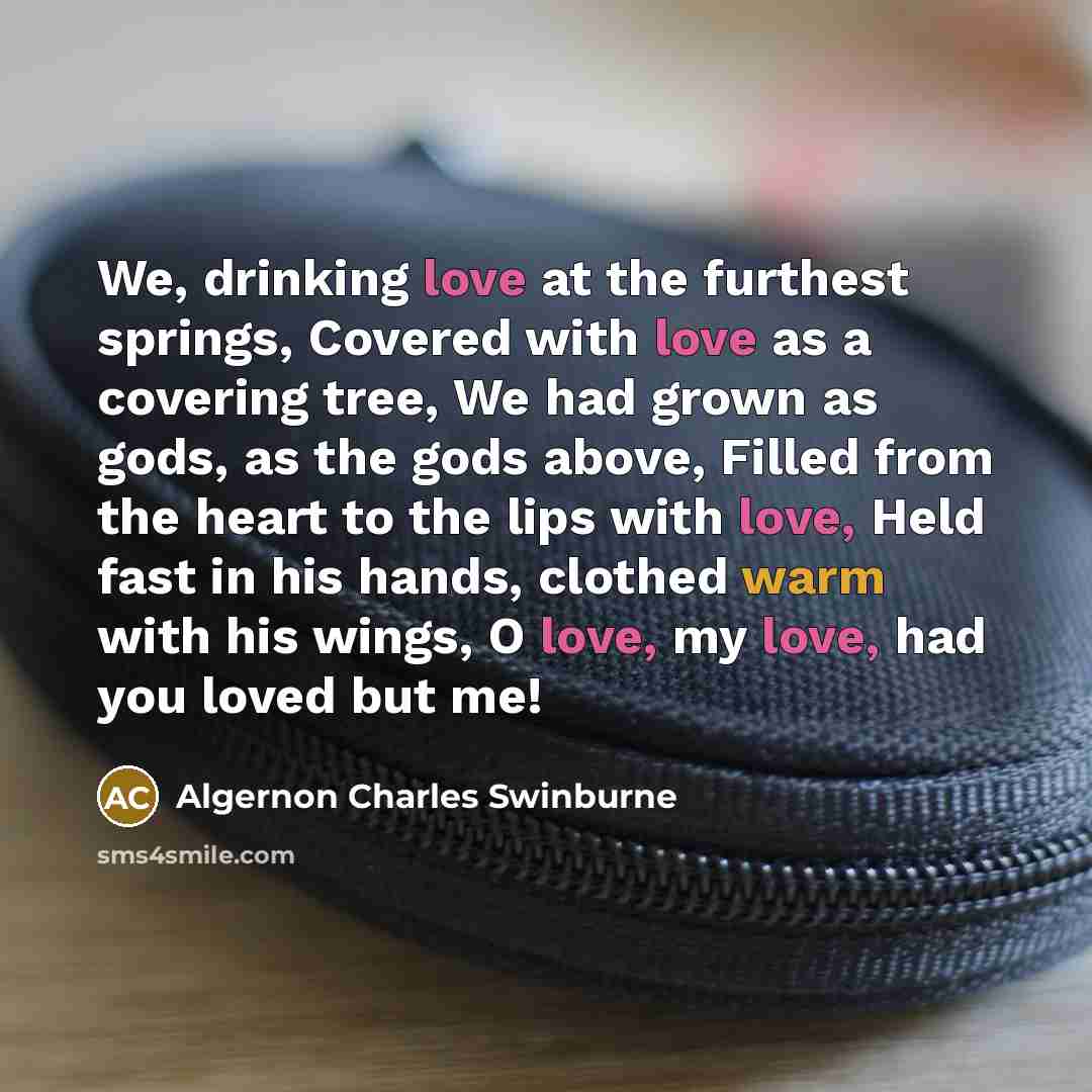 “We, drinking love at the furthest springs, Covered with love…” quote by Algernon Charles Swinburne
