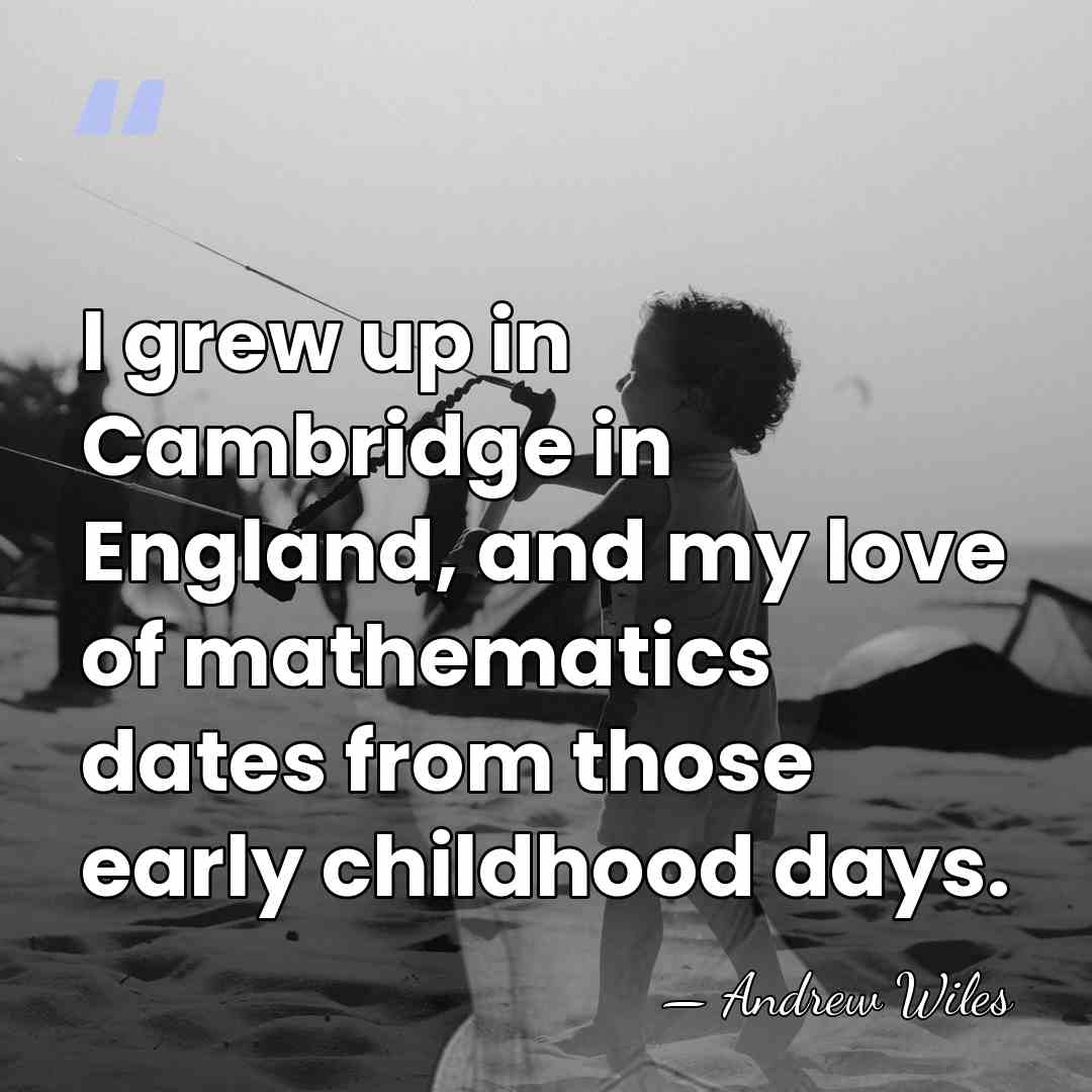 I grew up in Cambridge in England, and my love of mathematics&hellip; - Andrew Wiles