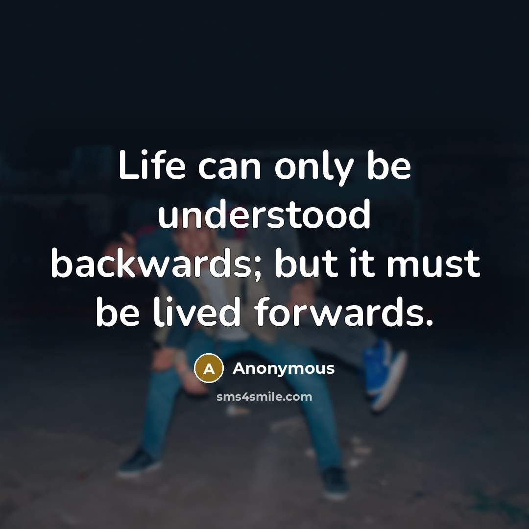 “Life can only be understood backwards; but it must be lived forwards.” quote by Anonymous