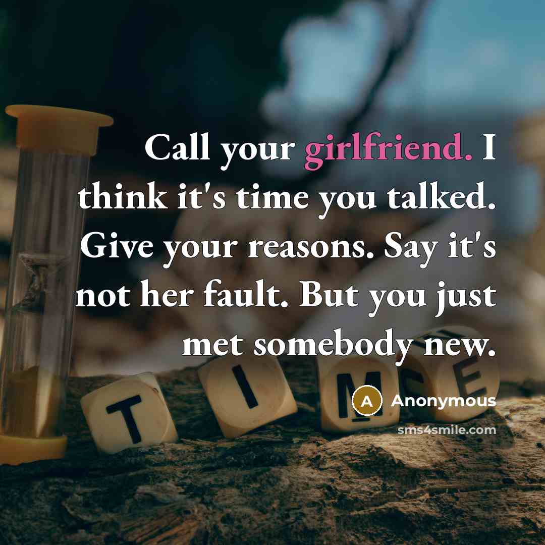 “Call your girlfriend. I think it's time you talked. Give your reasons. Say it's not her fault. But you just met somebody new.” quote by Anonymous