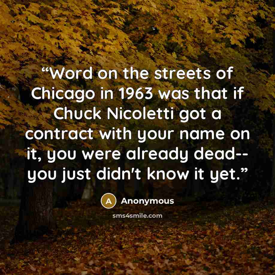 “Word on the streets of Chicago in 1963 was that if Chuck Nicoletti got a contract with your name on it, you were already dead-- you just didn't know it yet.” quote by Anonymous