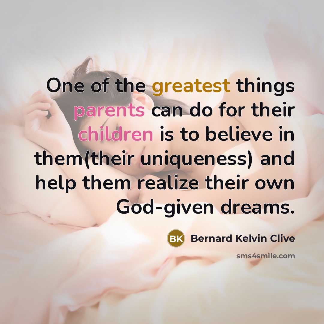 “One of the greatest things parents can do for their children is to believe in them(their uniqueness) and help them realize their own God-given dreams.” quote by Bernard Kelvin Clive