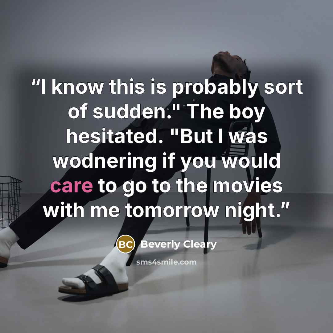 “I know this is probably sort of sudden." The boy hesitated. "But I was wodnering if you would care to go to the movies with me tomorrow night.” quote by Beverly Cleary
