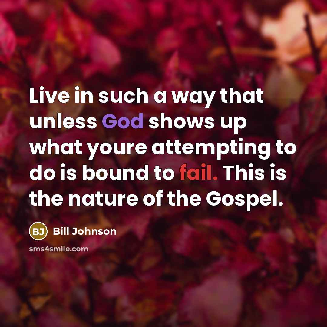 “Live in such a way that unless God shows up what youre attempting to do is bound to fail. This is the nature of the Gospel.” quote by Bill Johnson