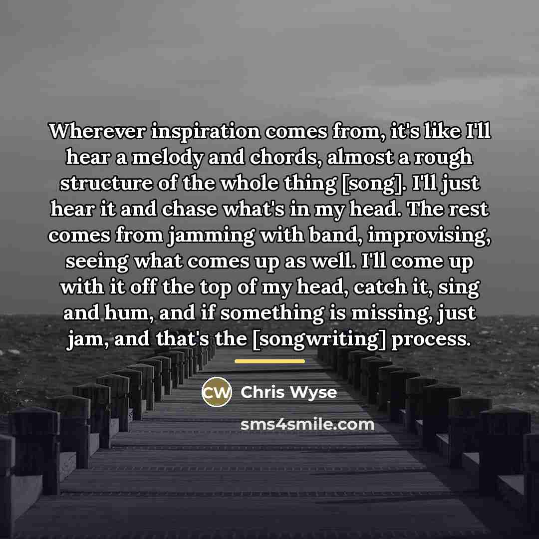 “Wherever inspiration comes from, it's like I'll hear a melody…” quote by Chris Wyse
