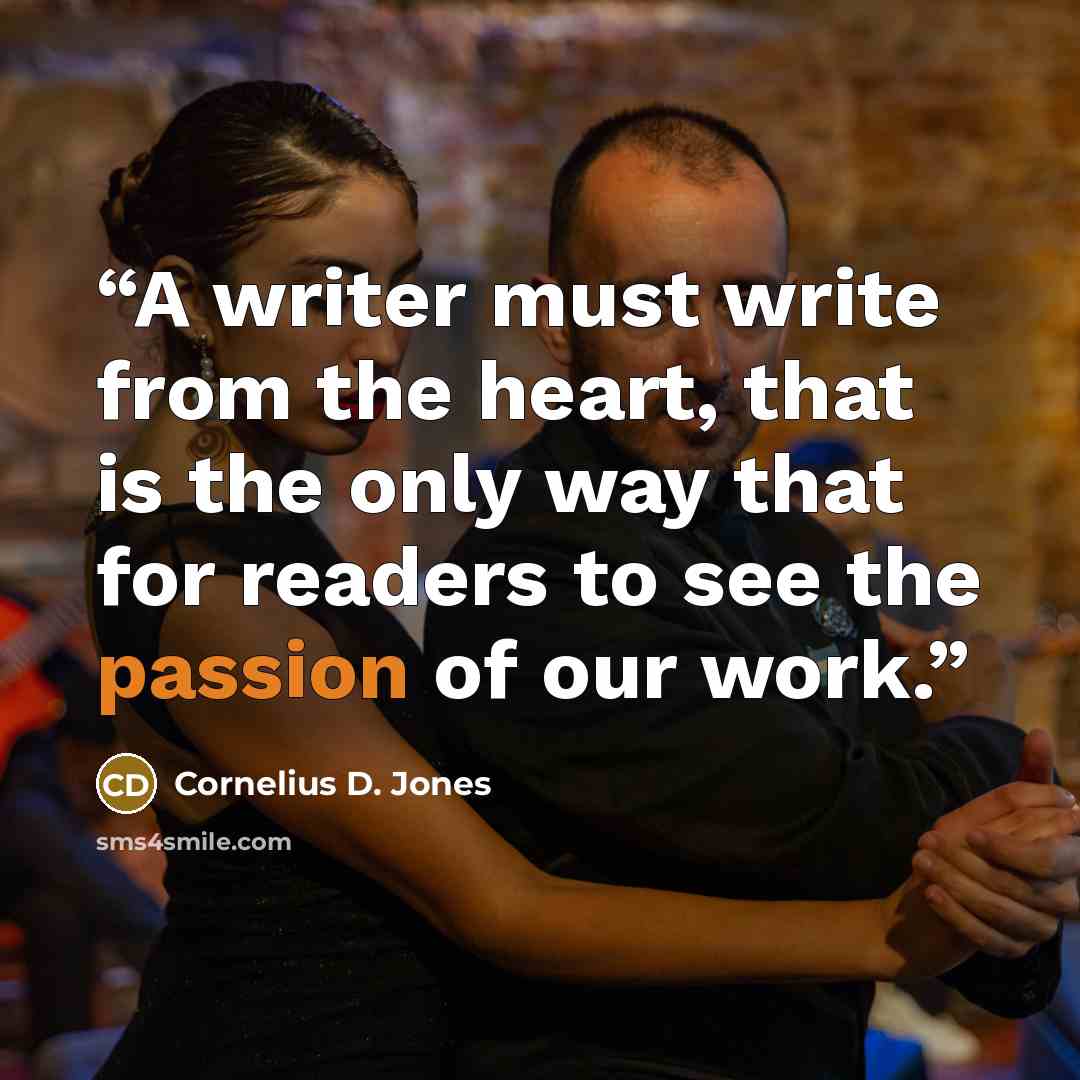 “A writer must write from the heart, that is the only way that for readers to see the passion of our work.” quote by Cornelius D. Jones