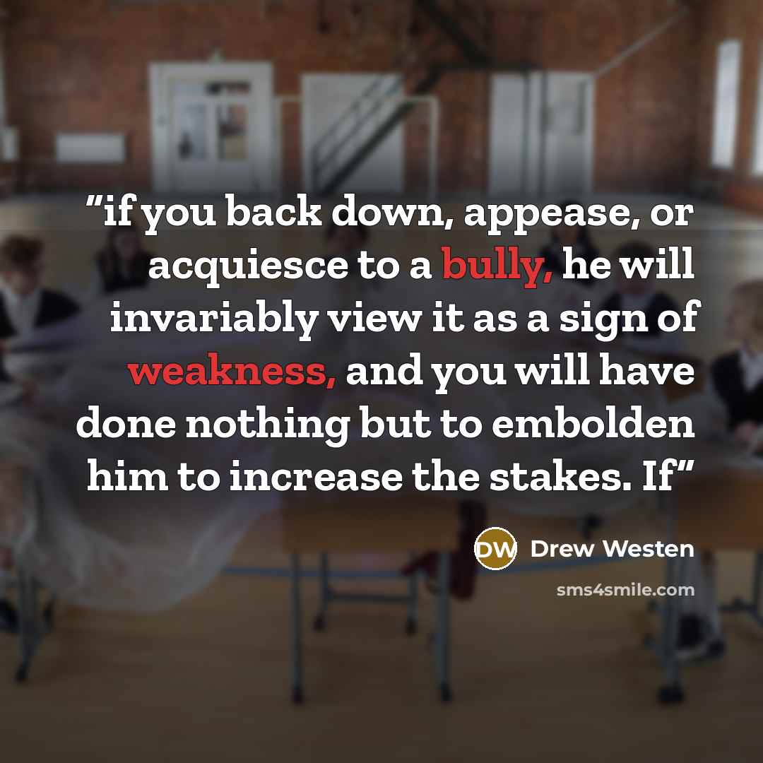 “if you back down, appease, or acquiesce to a bully, he will invariably view it as a sign of weakness, and you will have done nothing but to embolden him to increase the stakes. If” quote by Drew Westen