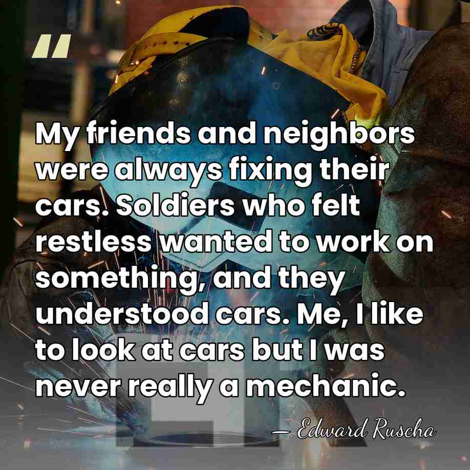 My friends and neighbors were always fixing their cars. Soldiers who felt&hellip; - Edward Ruscha
