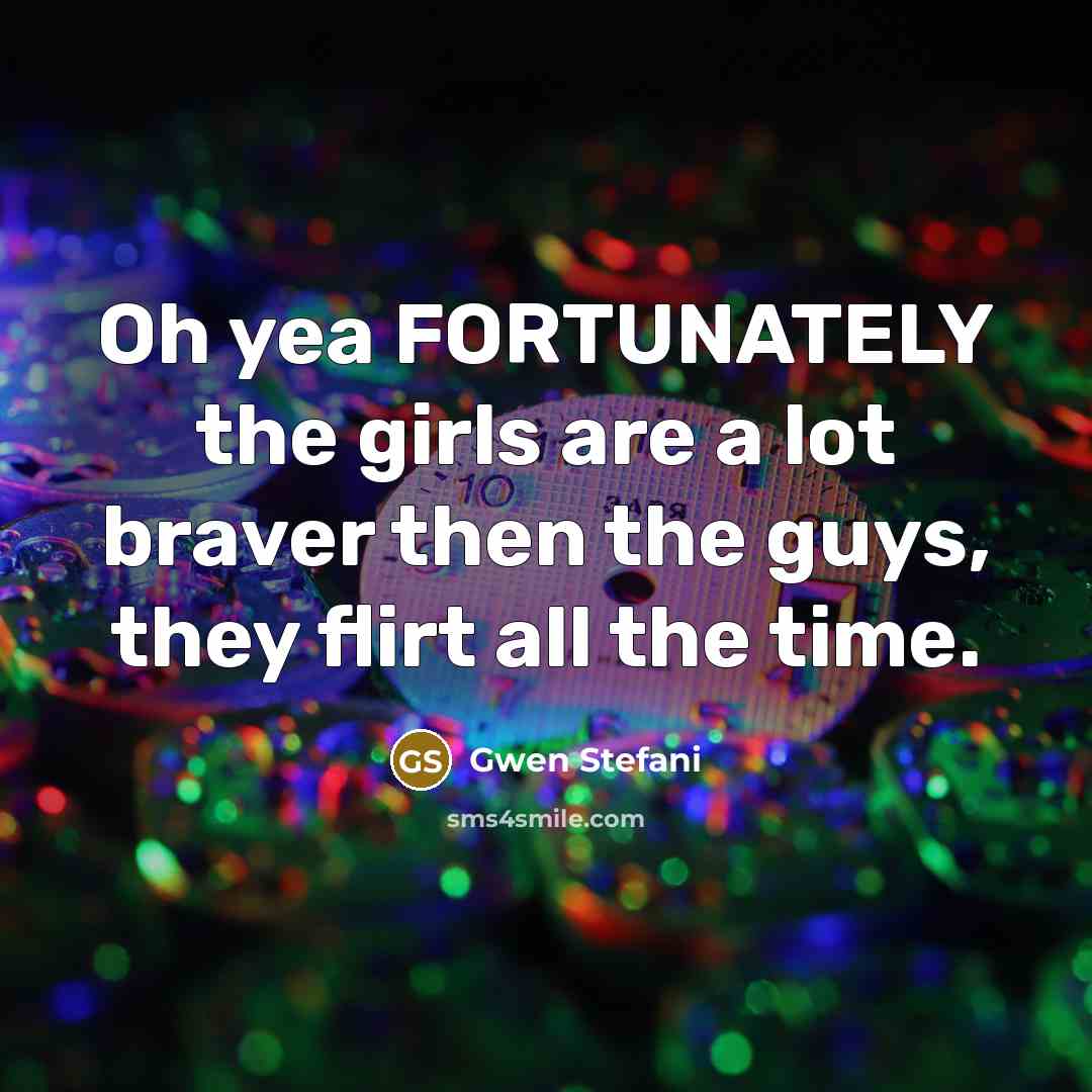 “Oh yea FORTUNATELY the girls are a lot braver then…” quote by Gwen Stefani