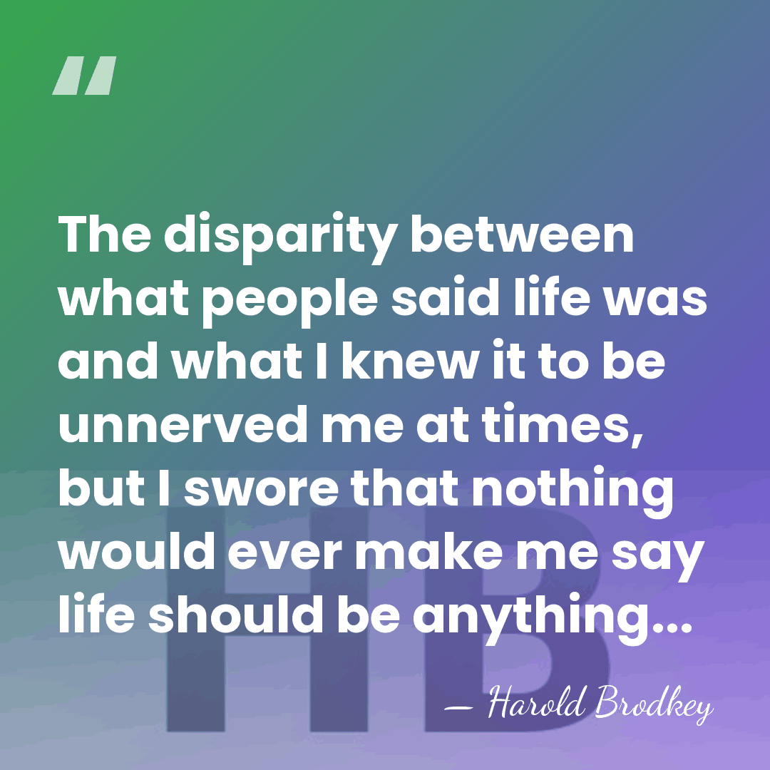 The disparity between what people said life was and what I knew&hellip; - Harold Brodkey