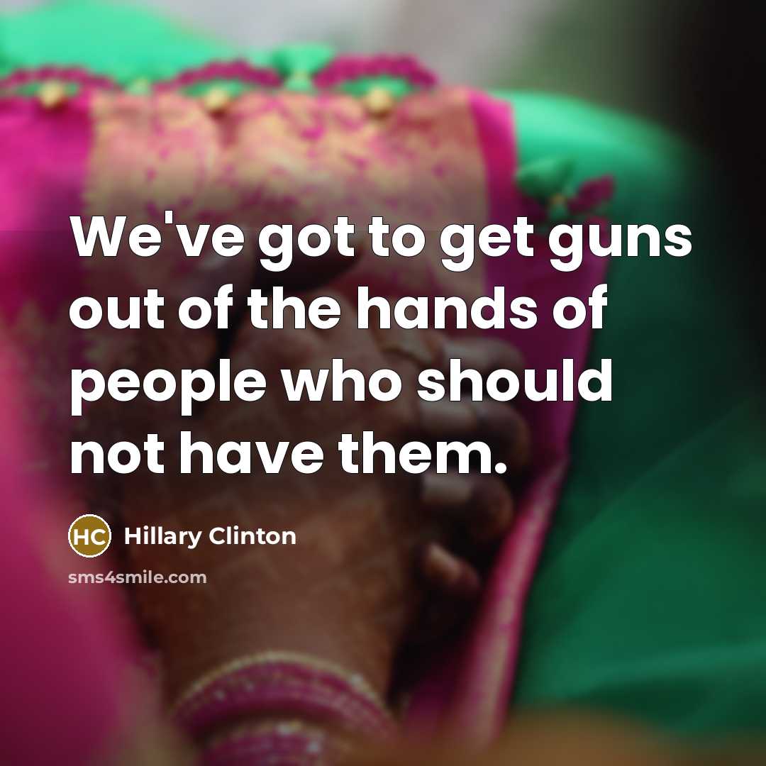 “We've got to get guns out of the hands of people who should not have them.” quote by Hillary Clinton