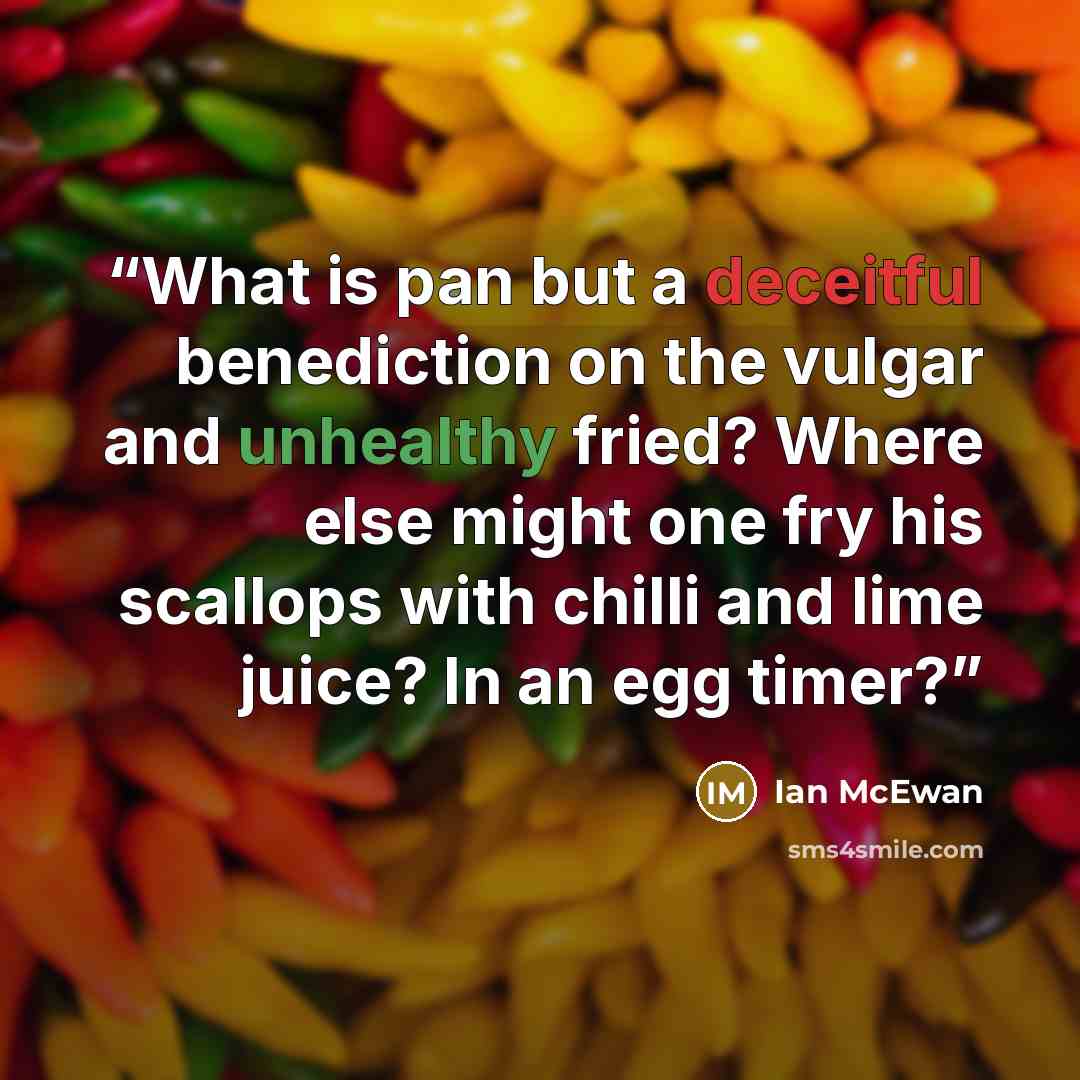“What is pan but a deceitful benediction on the vulgar and unhealthy fried? Where else might one fry his scallops with chilli and lime juice? In an egg timer?” quote by Ian McEwan