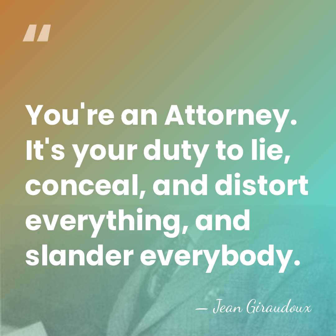You're an Attorney. It's your duty to lie, conceal, and distort everything,&hellip; - Jean Giraudoux