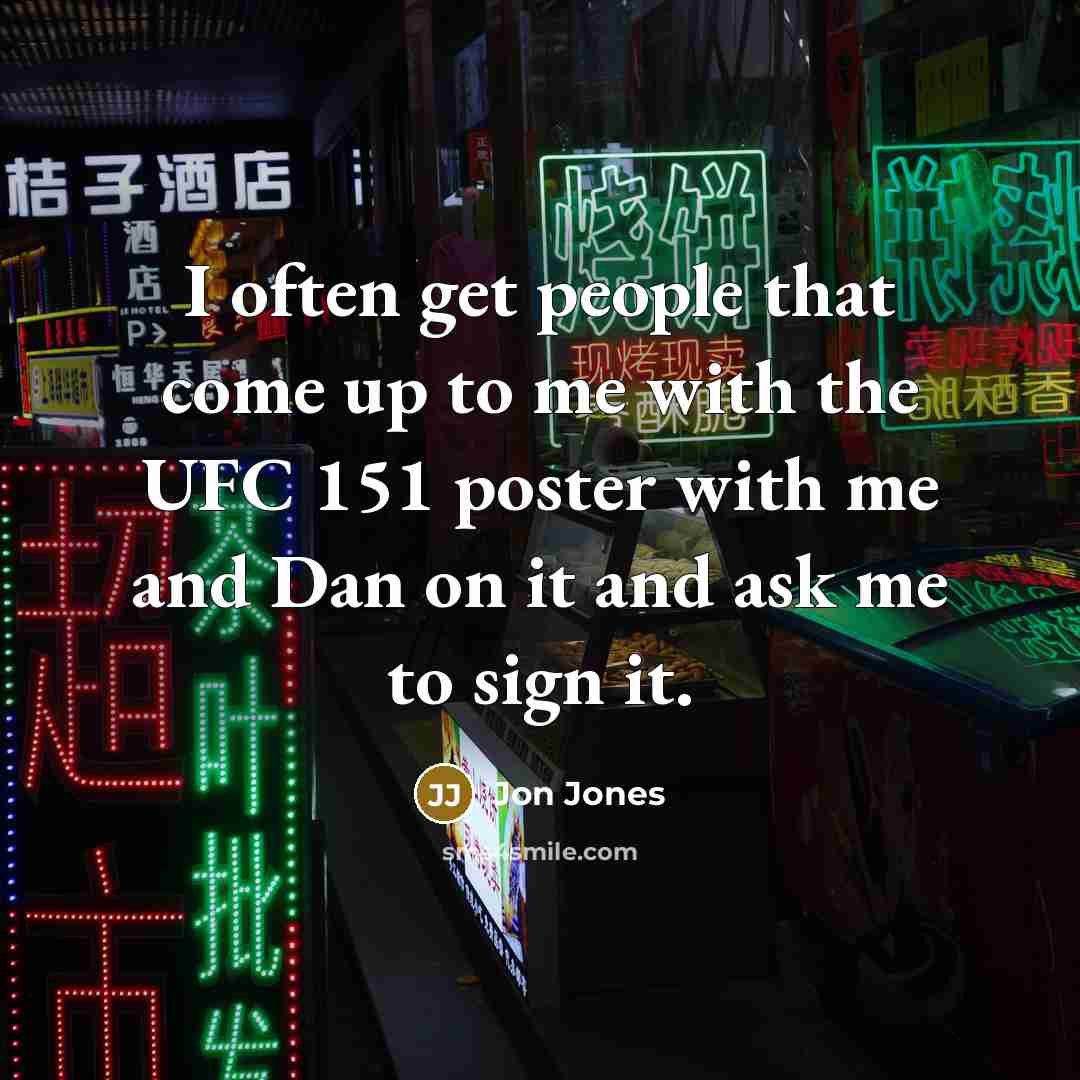 “I often get people that come up to me with the UFC 151 poster with me and Dan on it and ask me to sign it.” quote by Jon Jones