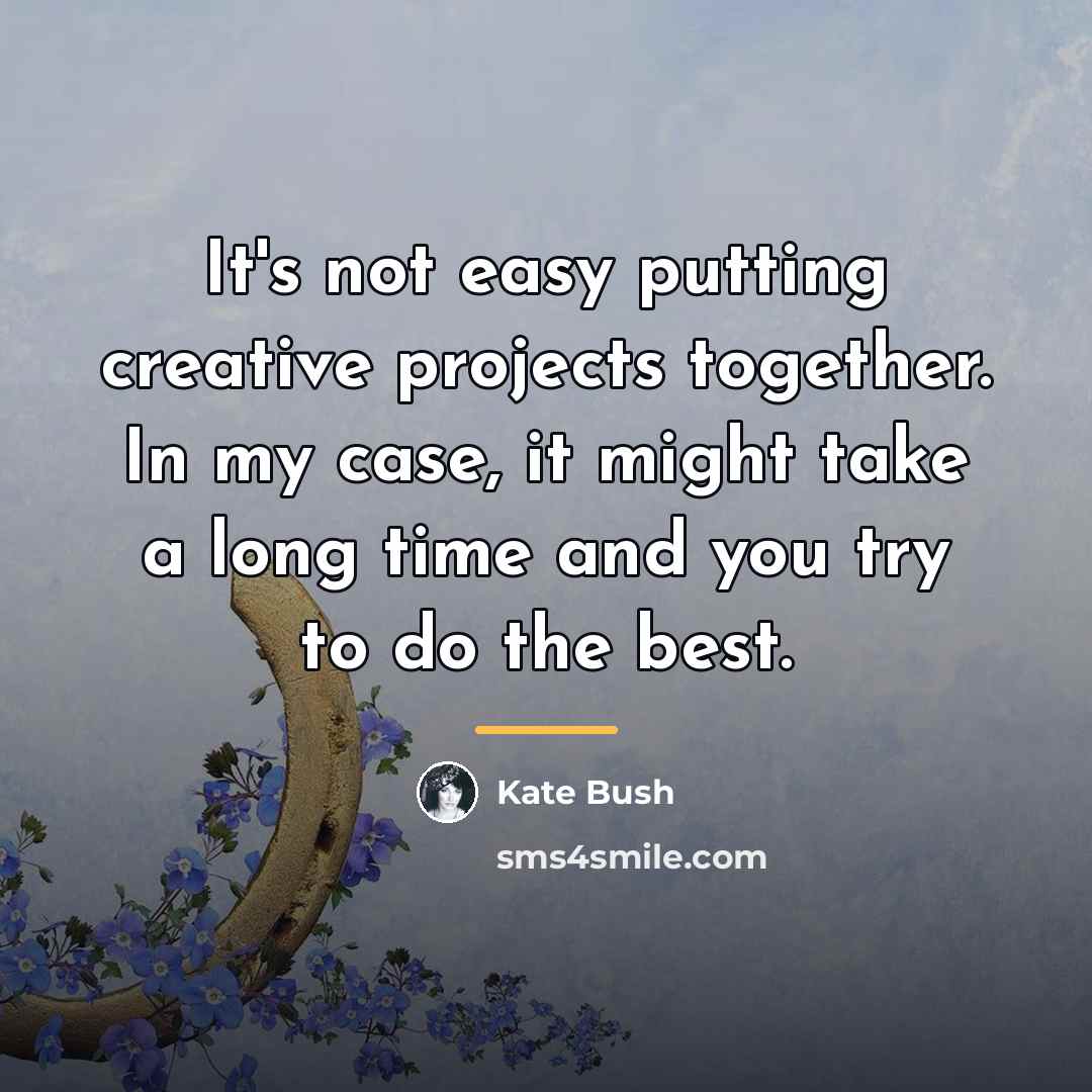 “It's not easy putting creative projects together. In my case,…” quote by Kate Bush