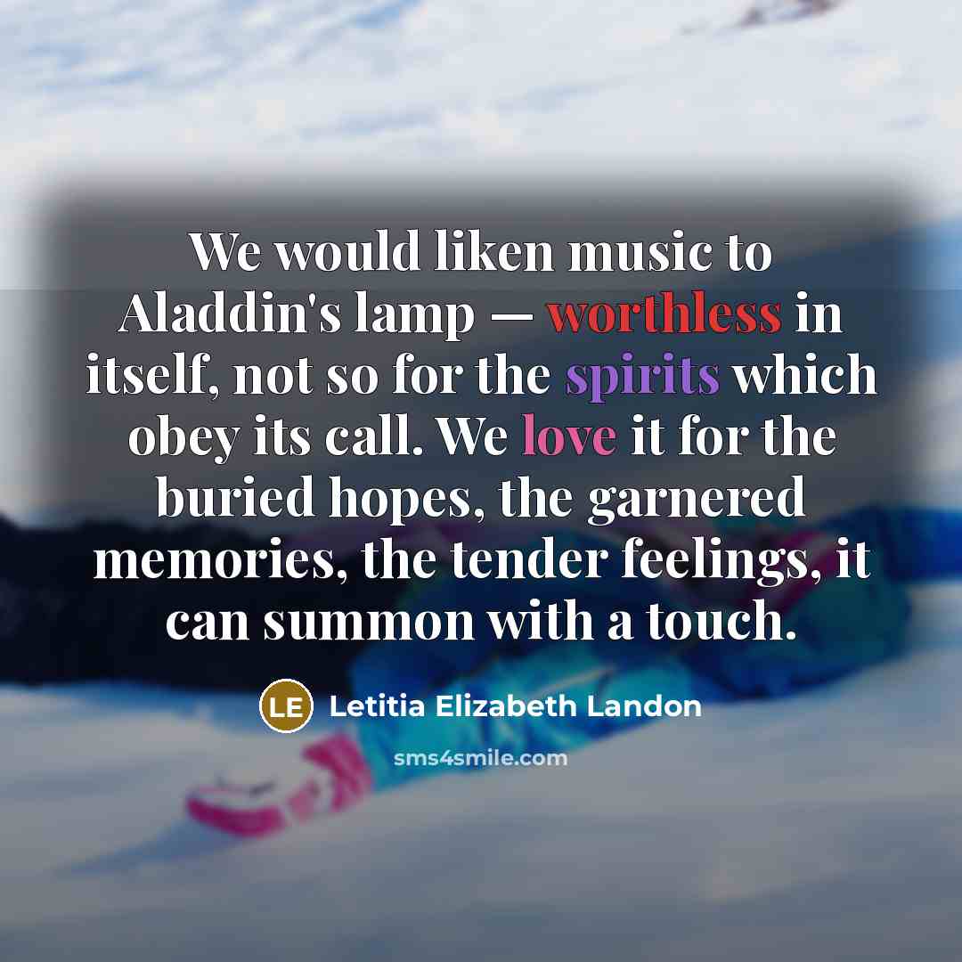 “We would liken music to Aladdin's lamp — worthless in itself, not so for the spirits which obey its call. We love it for the buried hopes, the garnered memories, the tender feelings, it can summon with a touch.” quote by Letitia Elizabeth Landon