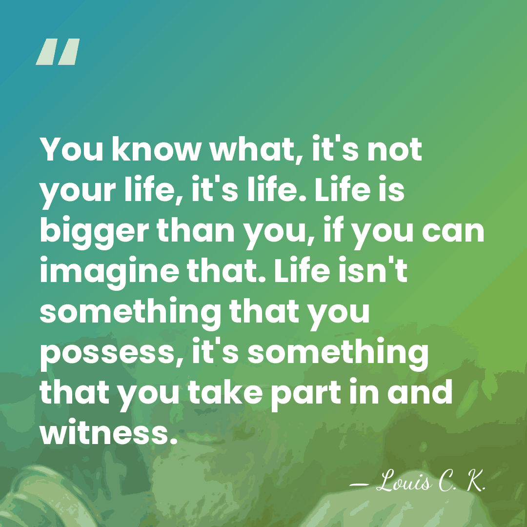 You know what, it's not your life, it's life. Life is bigger&hellip; - Louis C. K.