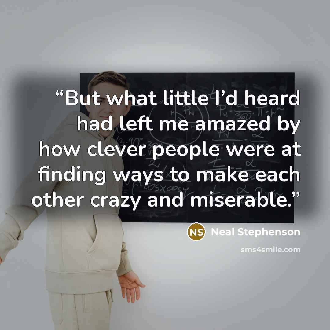 “But what little I’d heard had left me amazed by how clever people were at finding ways to make each other crazy and miserable.” quote by Neal Stephenson