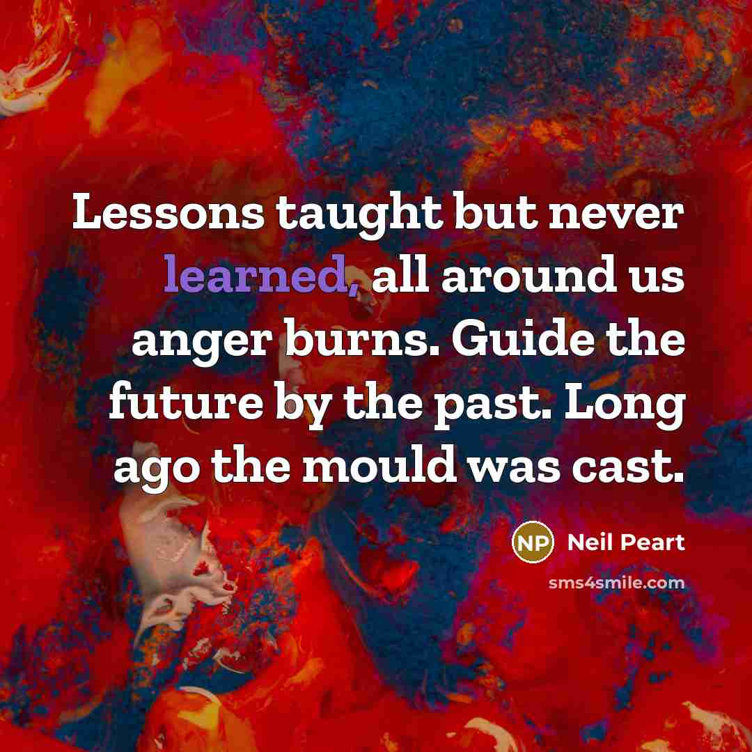 “Lessons taught but never learned, all around us anger burns.…” quote by Neil Peart