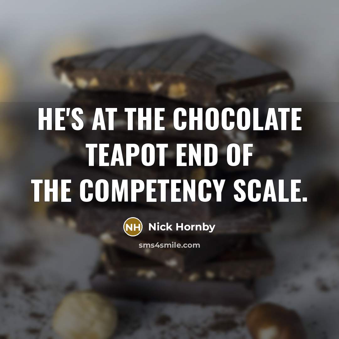 “He's at the chocolate teapot end of the competency scale.…” quote by Nick Hornby