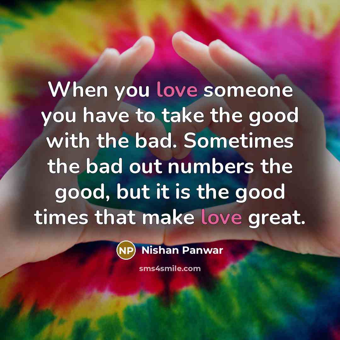 “When you love someone you have to take the good with the bad. Sometimes the bad out numbers the good, but it is the good times that make love great.” quote by Nishan Panwar