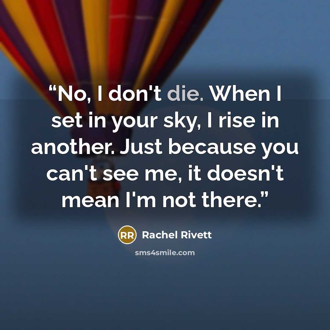 “No, I don't die. When I set in your sky, I rise in another. Just because you can't see me, it doesn't mean I'm not there.” quote by Rachel Rivett