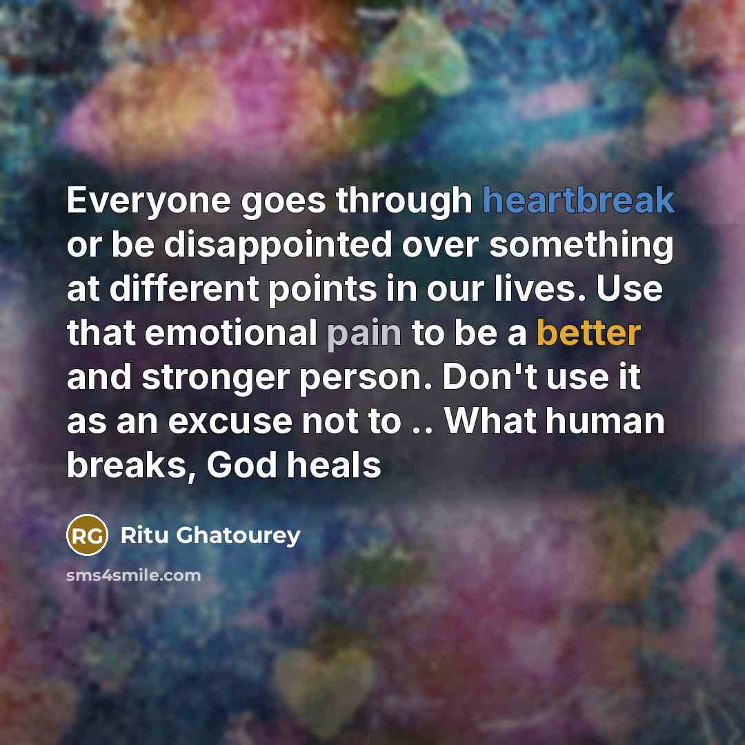 “Everyone goes through heartbreak or be disappointed over something at different points in our lives. Use that emotional pain to be a better and stronger person. Don't use it as an excuse not to .. What human breaks, God heals” quote by Ritu Ghatourey