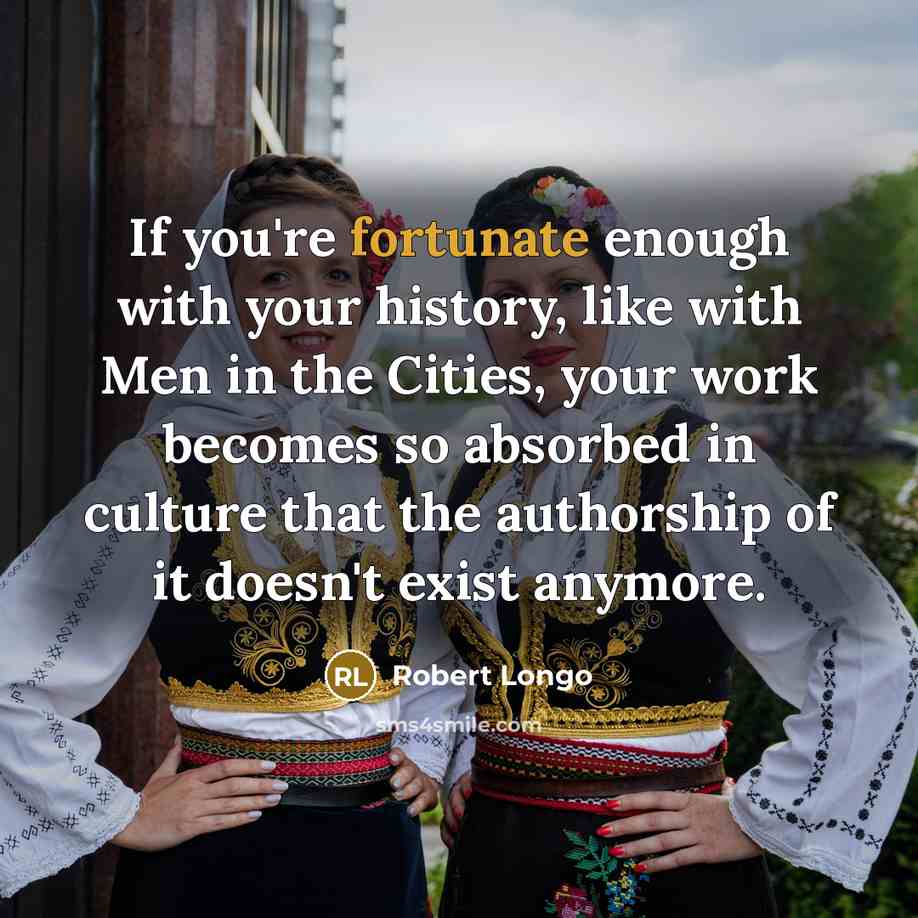 “If you're fortunate enough with your history, like with Men…” quote by Robert Longo