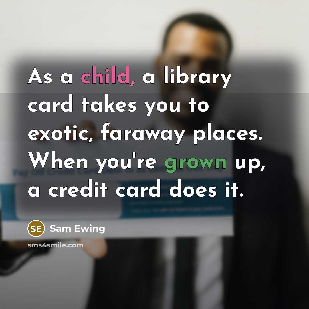 “As a child, a library card takes you to exotic, faraway places. When you're grown up, a credit card does it.” quote by Sam Ewing