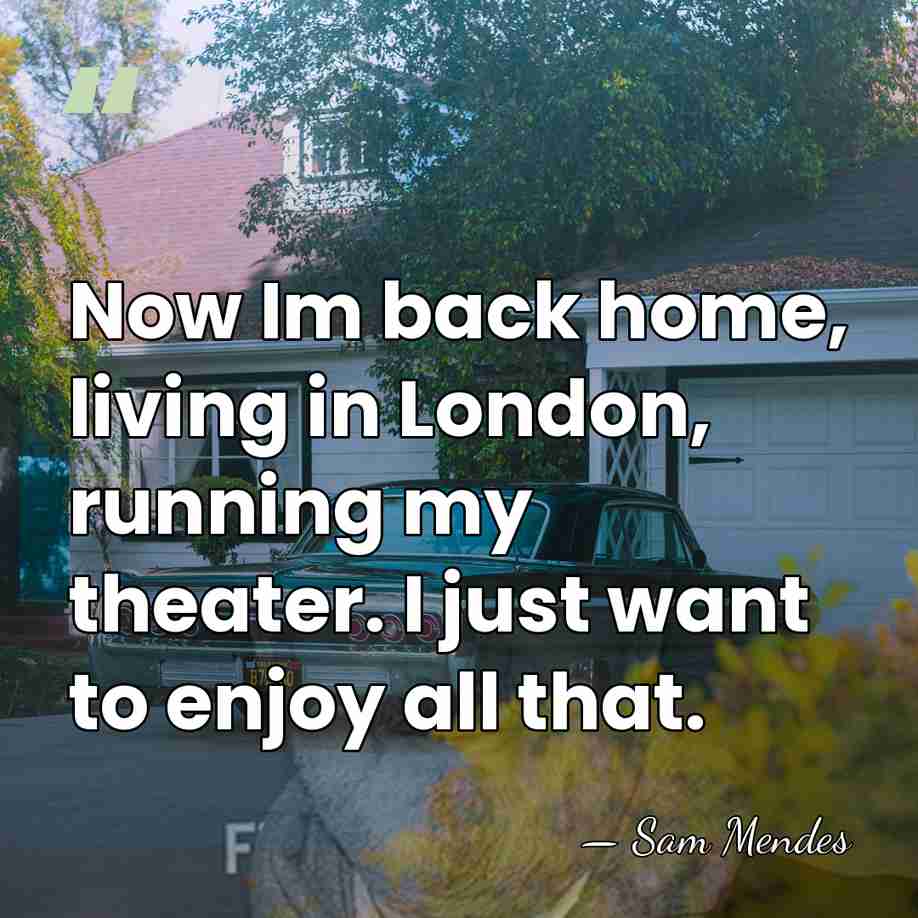 Now Im back home, living in London, running my theater. I just&hellip; - Sam Mendes
