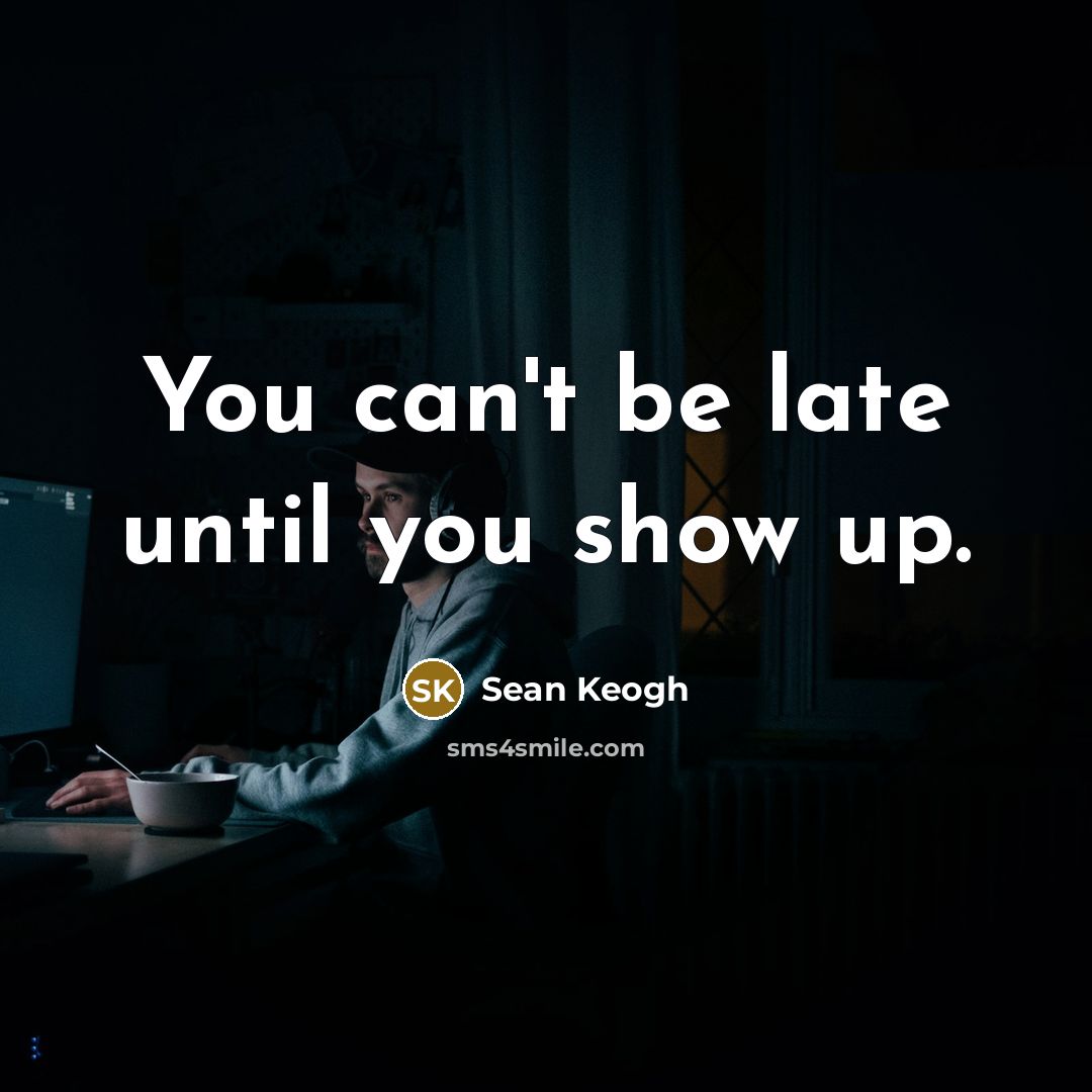 “You can't be late until you show up.” quote by Sean Keogh