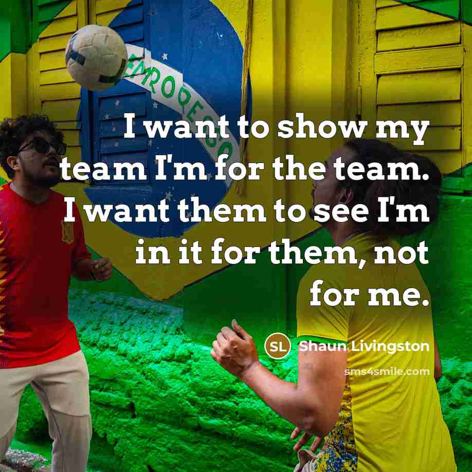 “I want to show my team I'm for the team. I want them to see I'm in it for them, not for me.” quote by Shaun Livingston